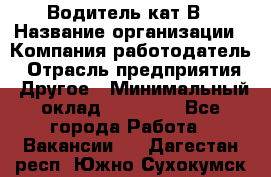 Водитель кат В › Название организации ­ Компания-работодатель › Отрасль предприятия ­ Другое › Минимальный оклад ­ 35 000 - Все города Работа » Вакансии   . Дагестан респ.,Южно-Сухокумск г.